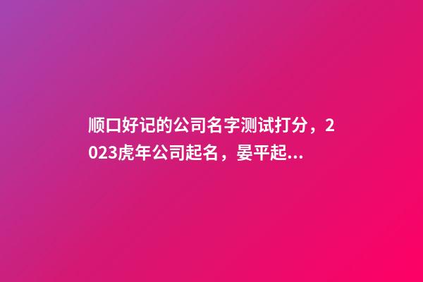 顺口好记的公司名字测试打分，2023虎年公司起名，晏平起名-第1张-公司起名-玄机派