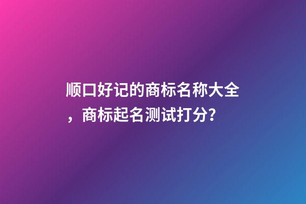 顺口好记的商标名称大全，商标起名测试打分？-第1张-商标起名-玄机派