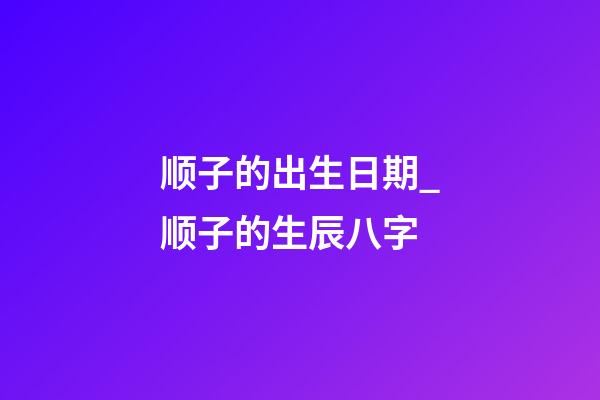 顺子的出生日期_顺子的生辰八字