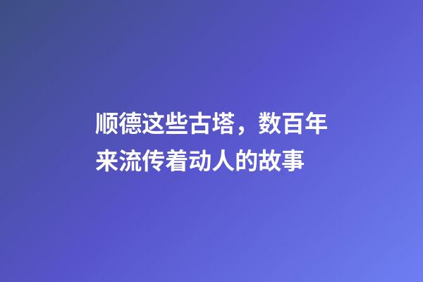 顺德这些古塔，数百年来流传着动人的故事