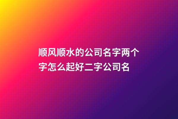 顺风顺水的公司名字两个字怎么起好二字公司名-第1张-公司起名-玄机派