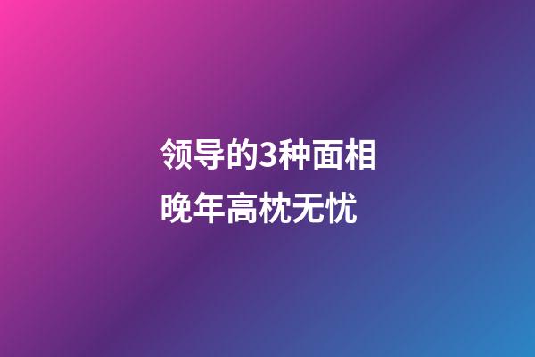 领导的3种面相晚年高枕无忧