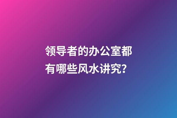 领导者的办公室都有哪些风水讲究？