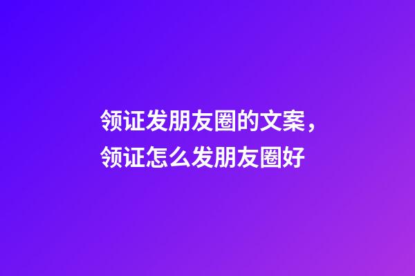 领证发朋友圈的文案，领证怎么发朋友圈好