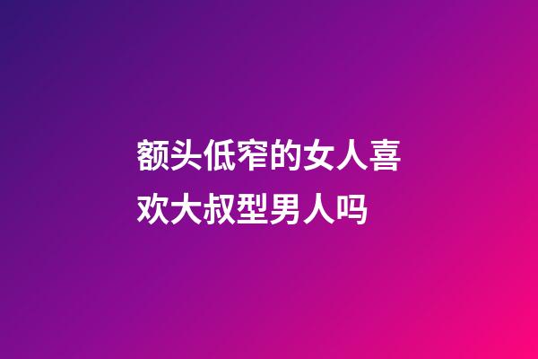 额头低窄的女人喜欢大叔型男人吗