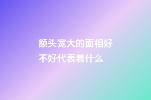 额头宽大的面相好不好代表着什么