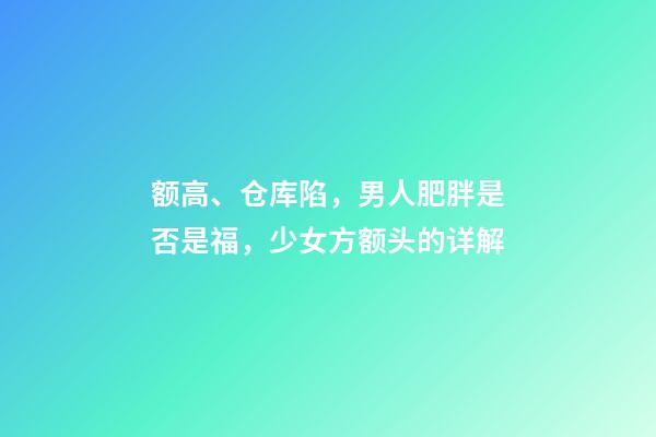 额高、仓库陷，男人肥胖是否是福，少女方额头的详解