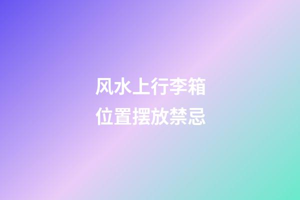 风水上行李箱位置摆放禁忌