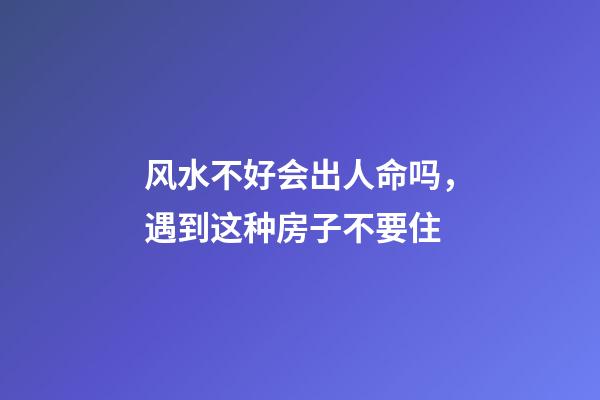 风水不好会出人命吗，遇到这种房子不要住