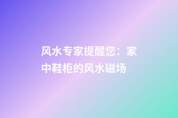 风水专家提醒您：家中鞋柜的风水磁场