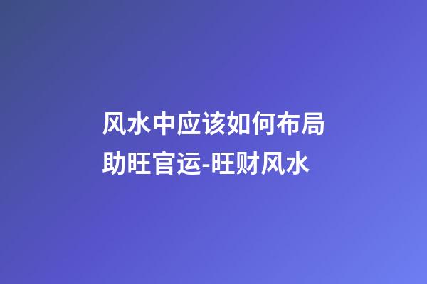 风水中应该如何布局助旺官运-旺财风水