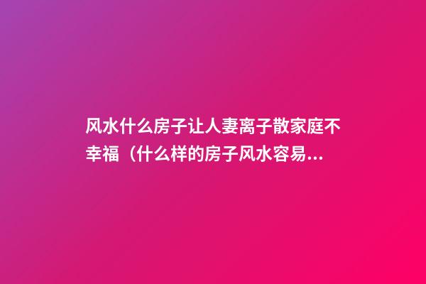 风水什么房子让人妻离子散家庭不幸福（什么样的房子风水容易造成夫妻离婚）