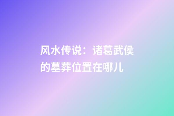 风水传说：诸葛武侯的墓葬位置在哪儿