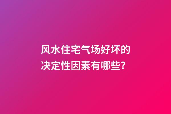 风水住宅气场好坏的决定性因素有哪些？