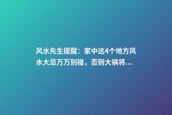 风水先生提醒：家中这4个地方风水大忌万万别碰，否则大祸将临！