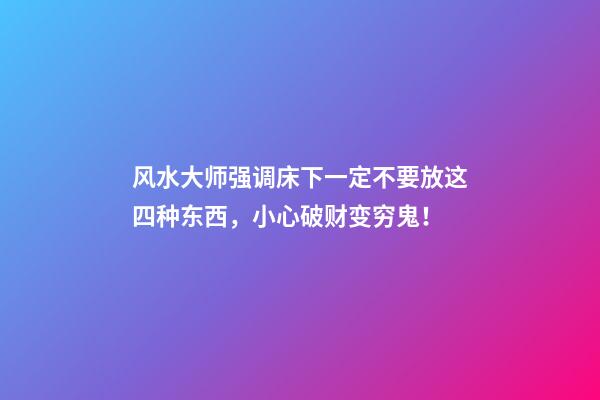 风水大师强调床下一定不要放这四种东西，小心破财变穷鬼！