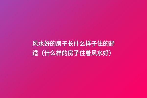 风水好的房子长什么样子住的舒适（什么样的房子住着风水好）