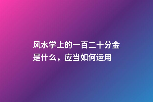 风水学上的一百二十分金是什么，应当如何运用