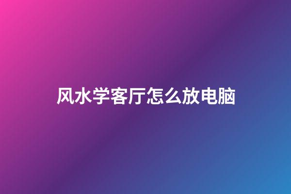 风水学客厅怎么放电脑