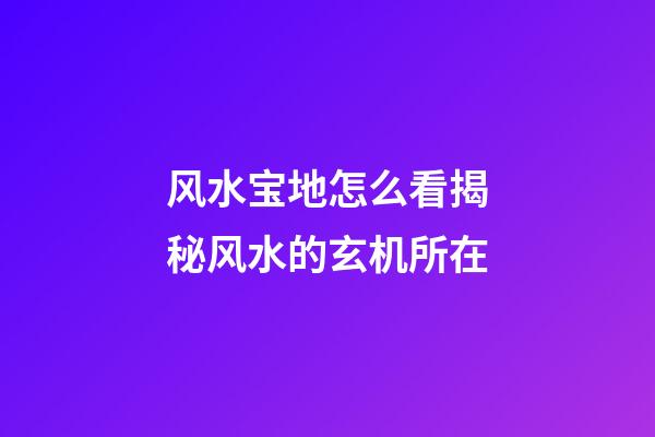 风水宝地怎么看?揭秘风水的玄机所在