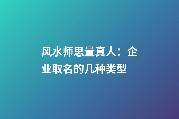 风水师思量真人：企业取名的几种类型-第1张-公司起名-玄机派