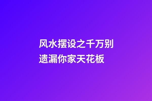 风水摆设之千万别遗漏你家天花板