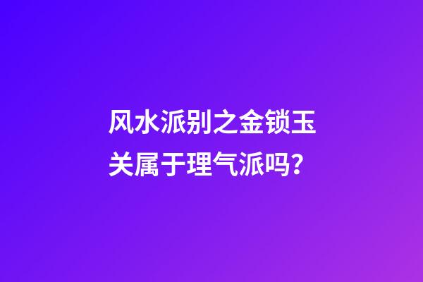 风水派别之金锁玉关属于理气派吗？