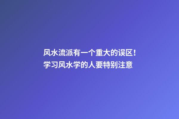 风水流派有一个重大的误区！学习风水学的人要特别注意