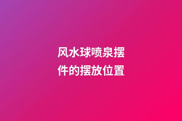 风水球喷泉摆件的摆放位置