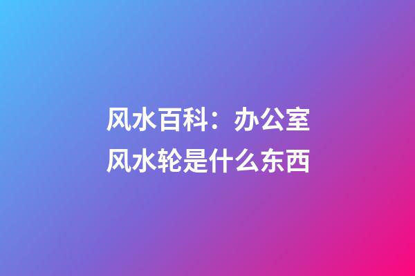 风水百科：办公室风水轮是什么东西