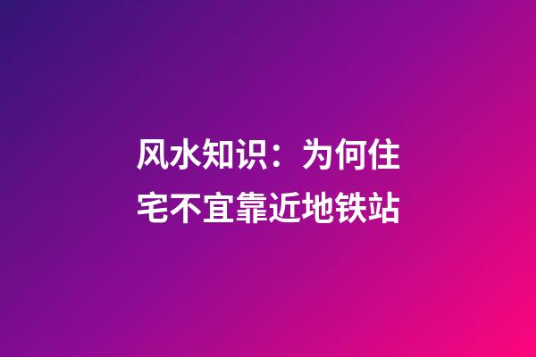 风水知识：为何住宅不宜靠近地铁站