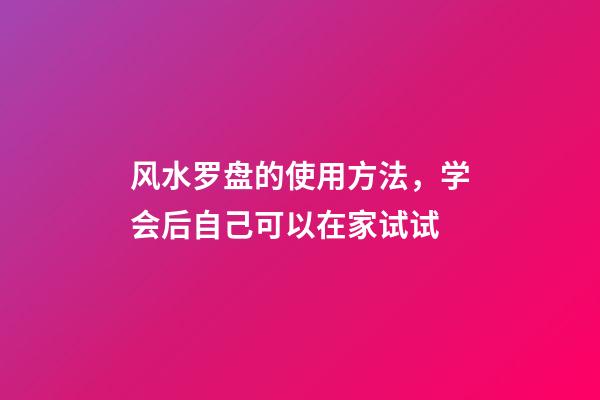 风水罗盘的使用方法，学会后自己可以在家试试