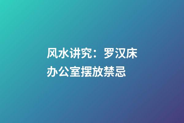 风水讲究：罗汉床办公室摆放禁忌