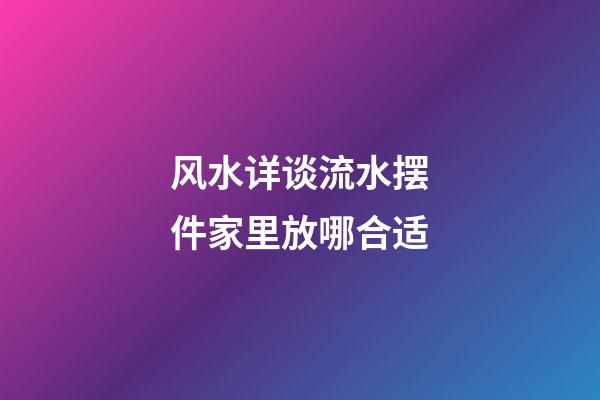 风水详谈流水摆件家里放哪合适