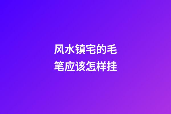 风水镇宅的毛笔应该怎样挂