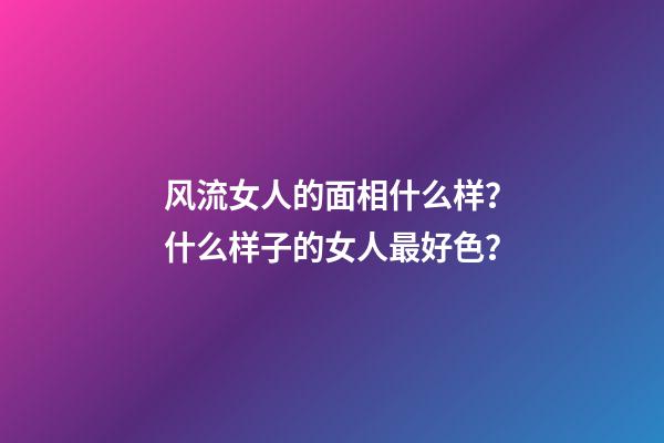 风流女人的面相什么样？什么样子的女人最好色？