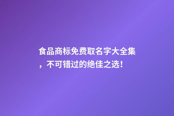 食品商标免费取名字大全集，不可错过的绝佳之选！