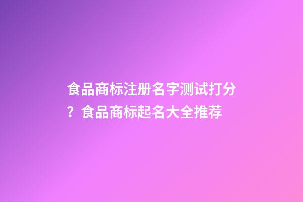 食品商标注册名字测试打分？食品商标起名大全推荐-第1张-商标起名-玄机派