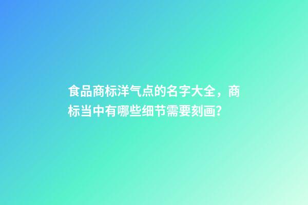 食品商标洋气点的名字大全，商标当中有哪些细节需要刻画？