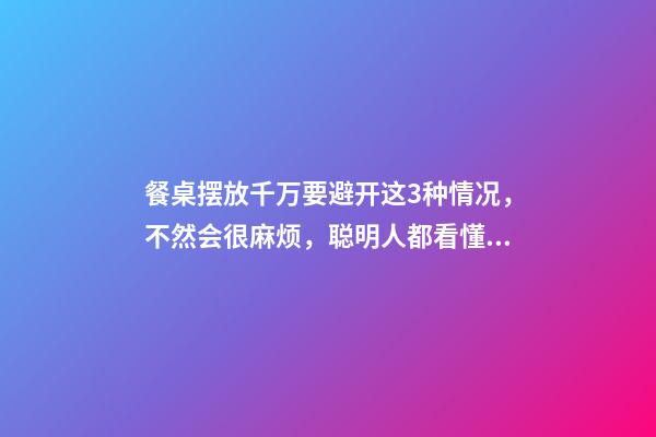 餐桌摆放千万要避开这3种情况，不然会很麻烦，聪明人都看懂了