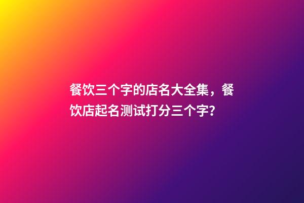 餐饮三个字的店名大全集，餐饮店起名测试打分三个字？-第1张-店铺起名-玄机派