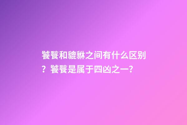 饕餮和貔貅之间有什么区别？饕餮是属于四凶之一？