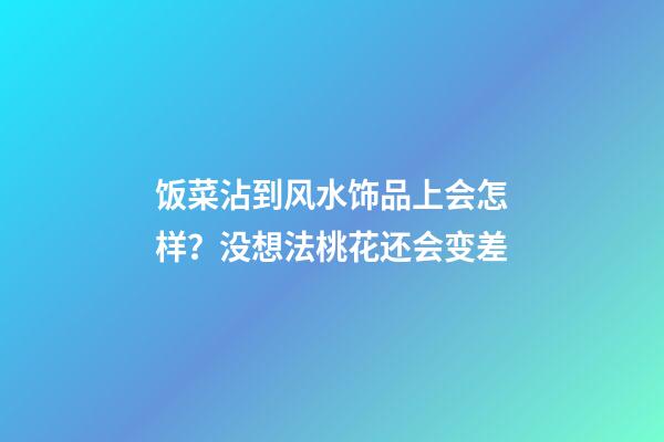 饭菜沾到风水饰品上会怎样？没想法桃花还会变差