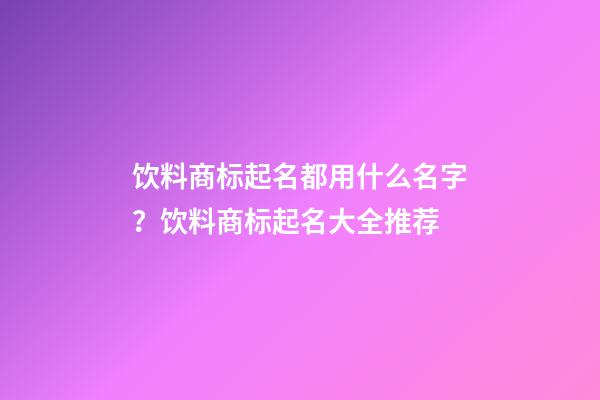 饮料商标起名都用什么名字？饮料商标起名大全推荐-第1张-商标起名-玄机派