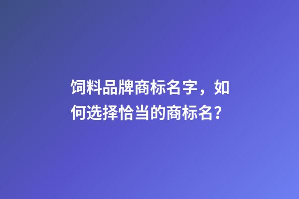 饲料品牌商标名字，如何选择恰当的商标名？-第1张-商标起名-玄机派