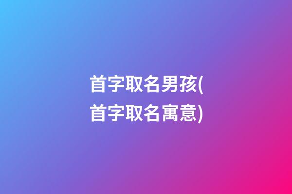 首字取名男孩(首字取名寓意)