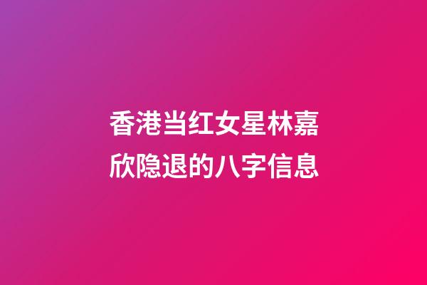 香港当红女星林嘉欣隐退的八字信息