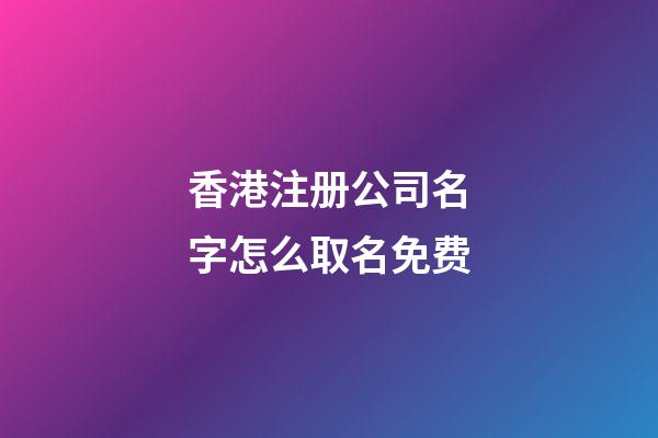 香港注册公司名字怎么取名免费-第1张-公司起名-玄机派