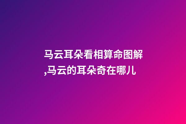 马云耳朵看相算命图解,马云的耳朵奇在哪儿?