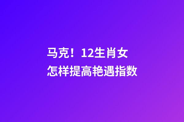 马克！12生肖女怎样提高艳遇指数